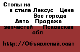 Стопы на Toyota Land Criuser 200 в стиле Лексус › Цена ­ 11 999 - Все города Авто » Продажа запчастей   . Псковская обл.